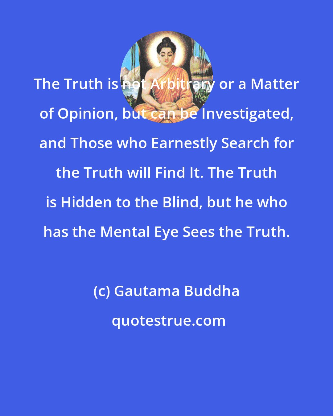 Gautama Buddha: The Truth is not Arbitrary or a Matter of Opinion, but can be Investigated, and Those who Earnestly Search for the Truth will Find It. The Truth is Hidden to the Blind, but he who has the Mental Eye Sees the Truth.