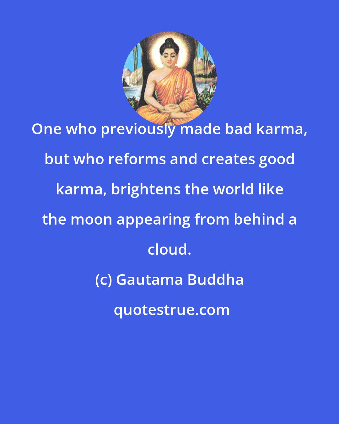 Gautama Buddha: One who previously made bad karma, but who reforms and creates good karma, brightens the world like the moon appearing from behind a cloud.