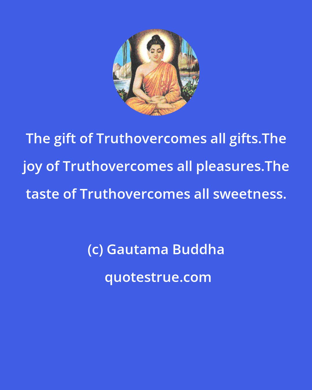 Gautama Buddha: The gift of Truthovercomes all gifts.The joy of Truthovercomes all pleasures.The taste of Truthovercomes all sweetness.