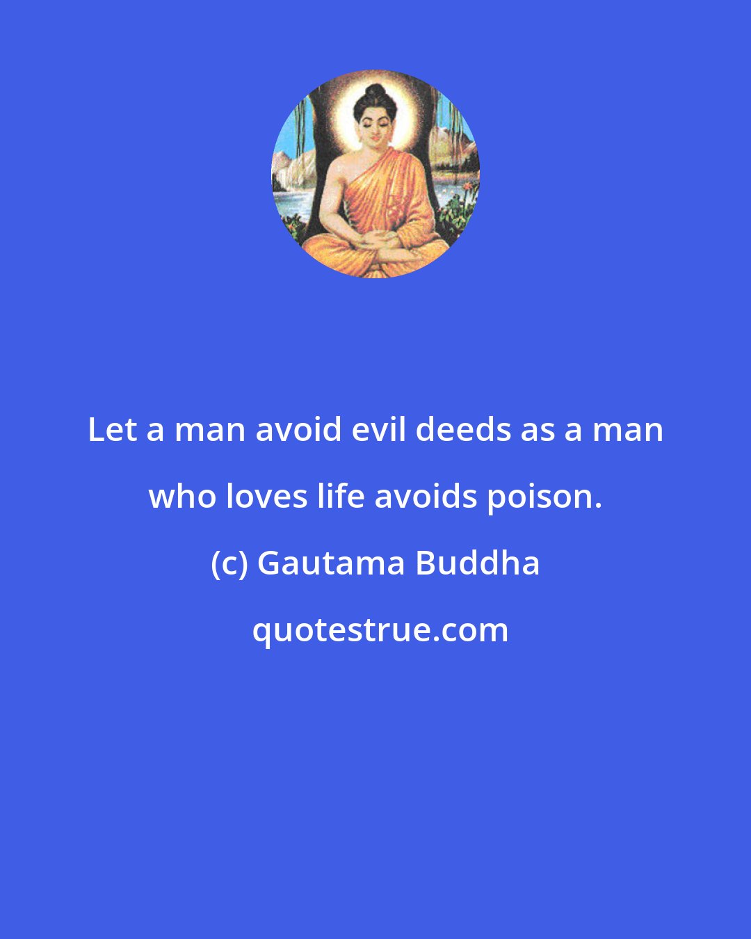 Gautama Buddha: Let a man avoid evil deeds as a man who loves life avoids poison.