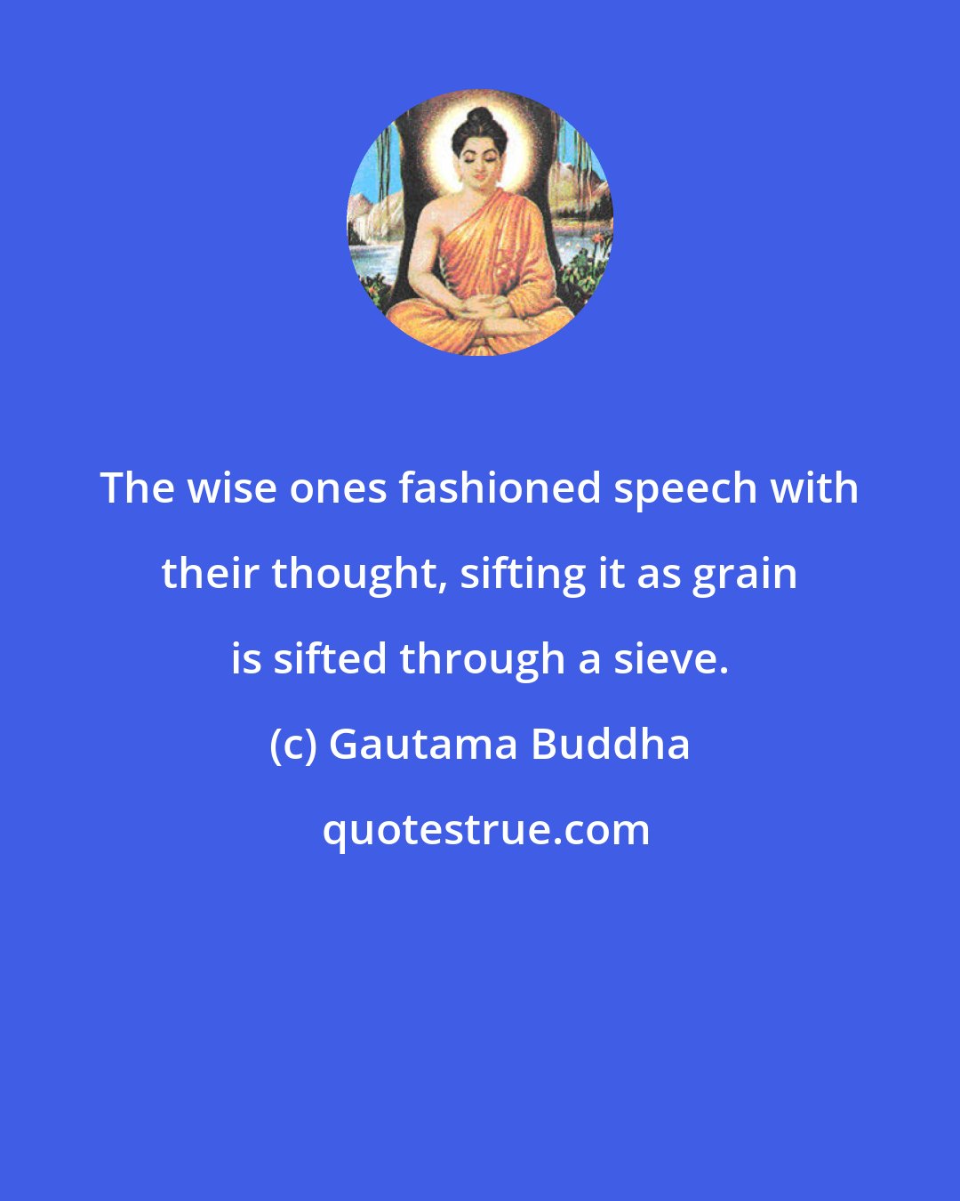 Gautama Buddha: The wise ones fashioned speech with their thought, sifting it as grain is sifted through a sieve.