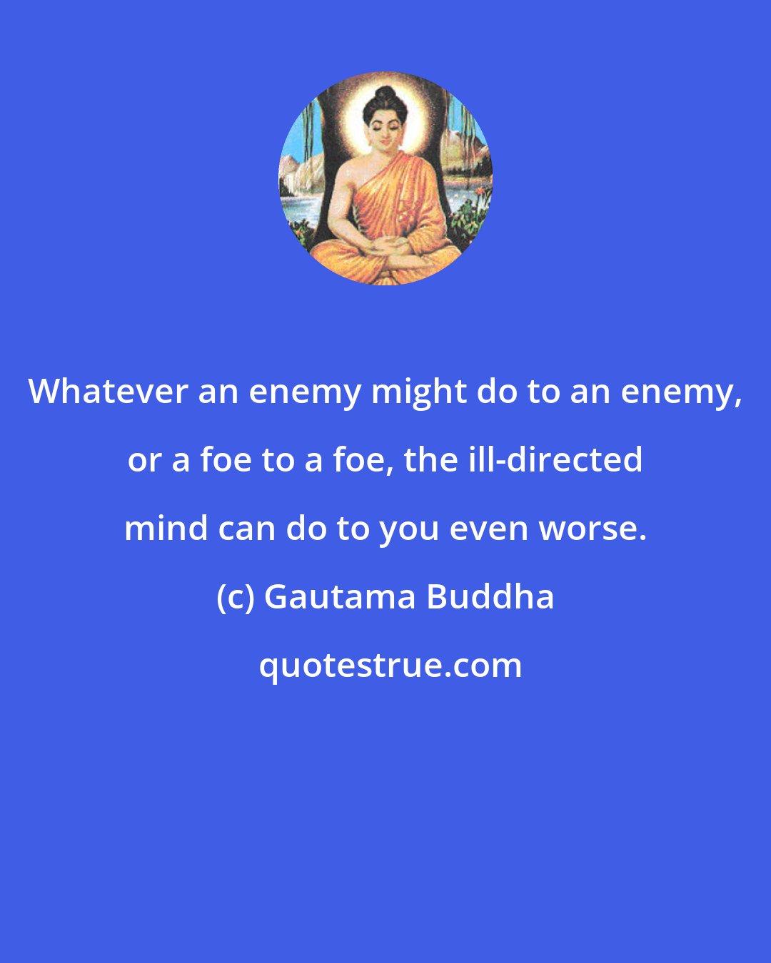 Gautama Buddha: Whatever an enemy might do to an enemy, or a foe to a foe, the ill-directed mind can do to you even worse.