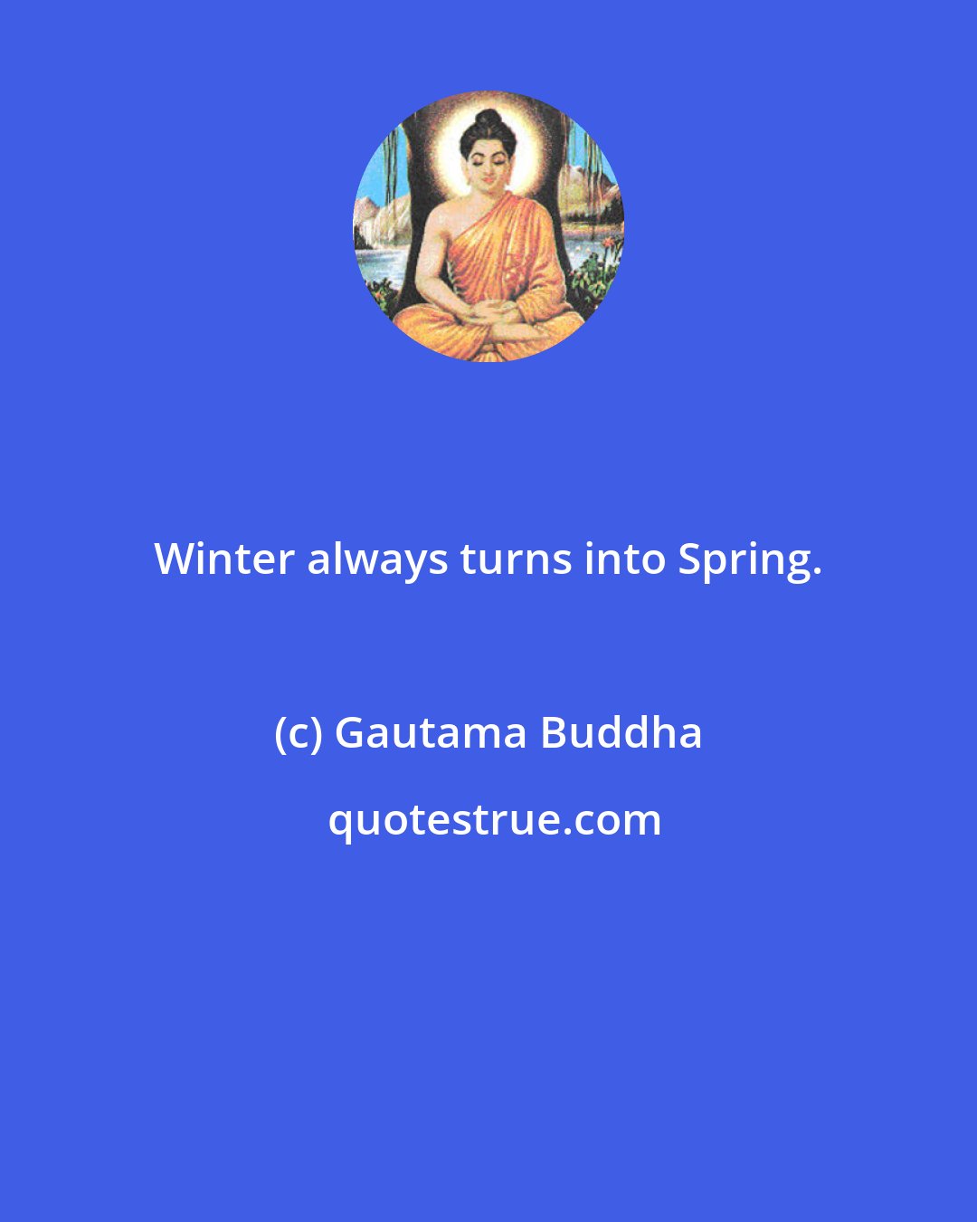 Gautama Buddha: Winter always turns into Spring.