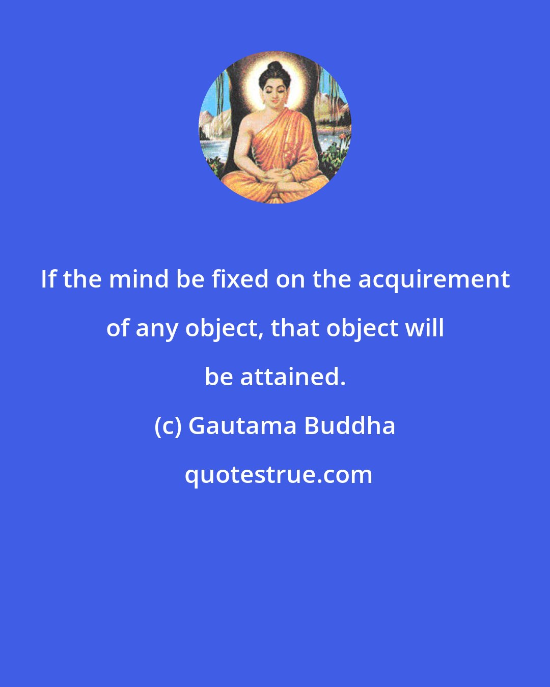 Gautama Buddha: If the mind be fixed on the acquirement of any object, that object will be attained.
