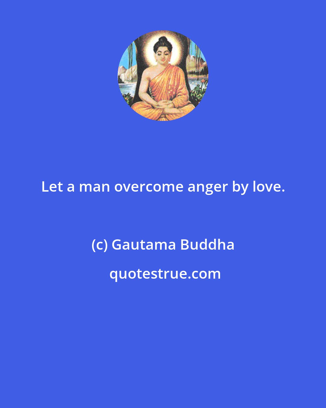 Gautama Buddha: Let a man overcome anger by love.