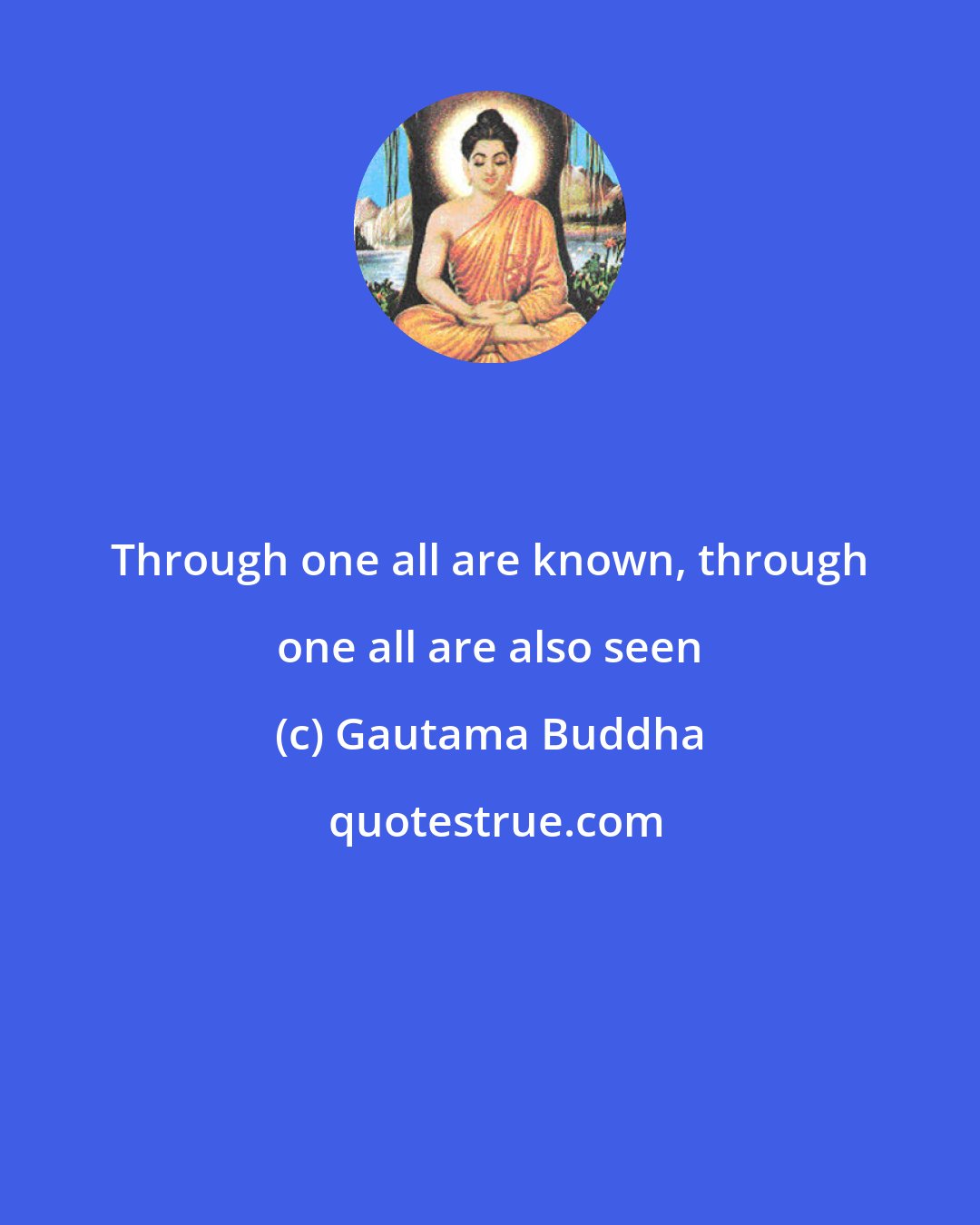 Gautama Buddha: Through one all are known, through one all are also seen