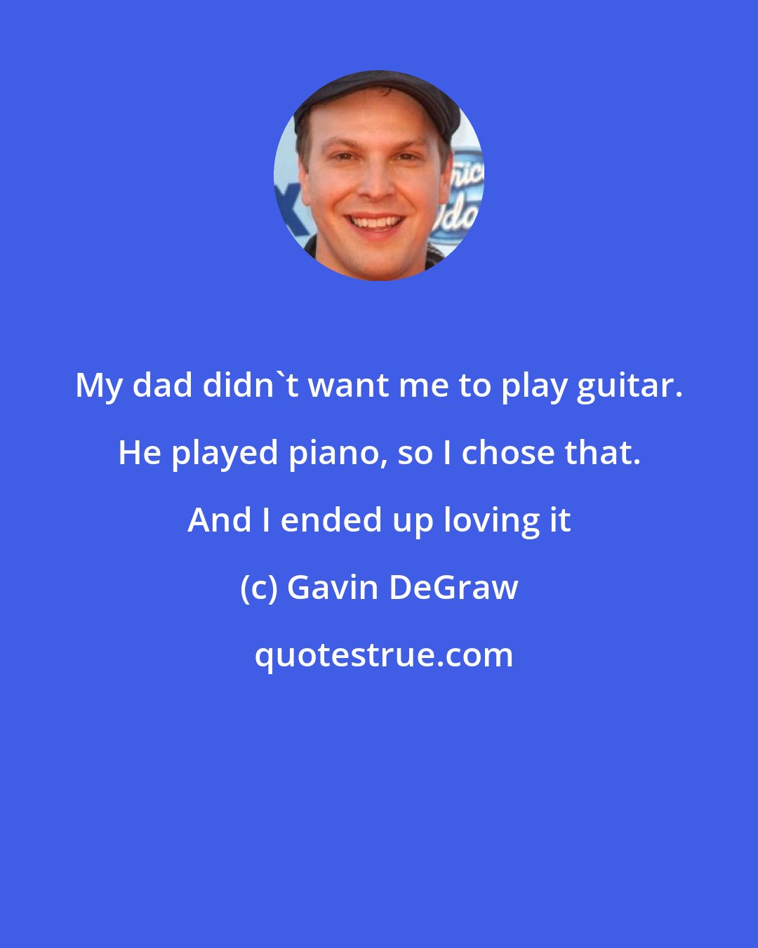 Gavin DeGraw: My dad didn't want me to play guitar. He played piano, so I chose that. And I ended up loving it