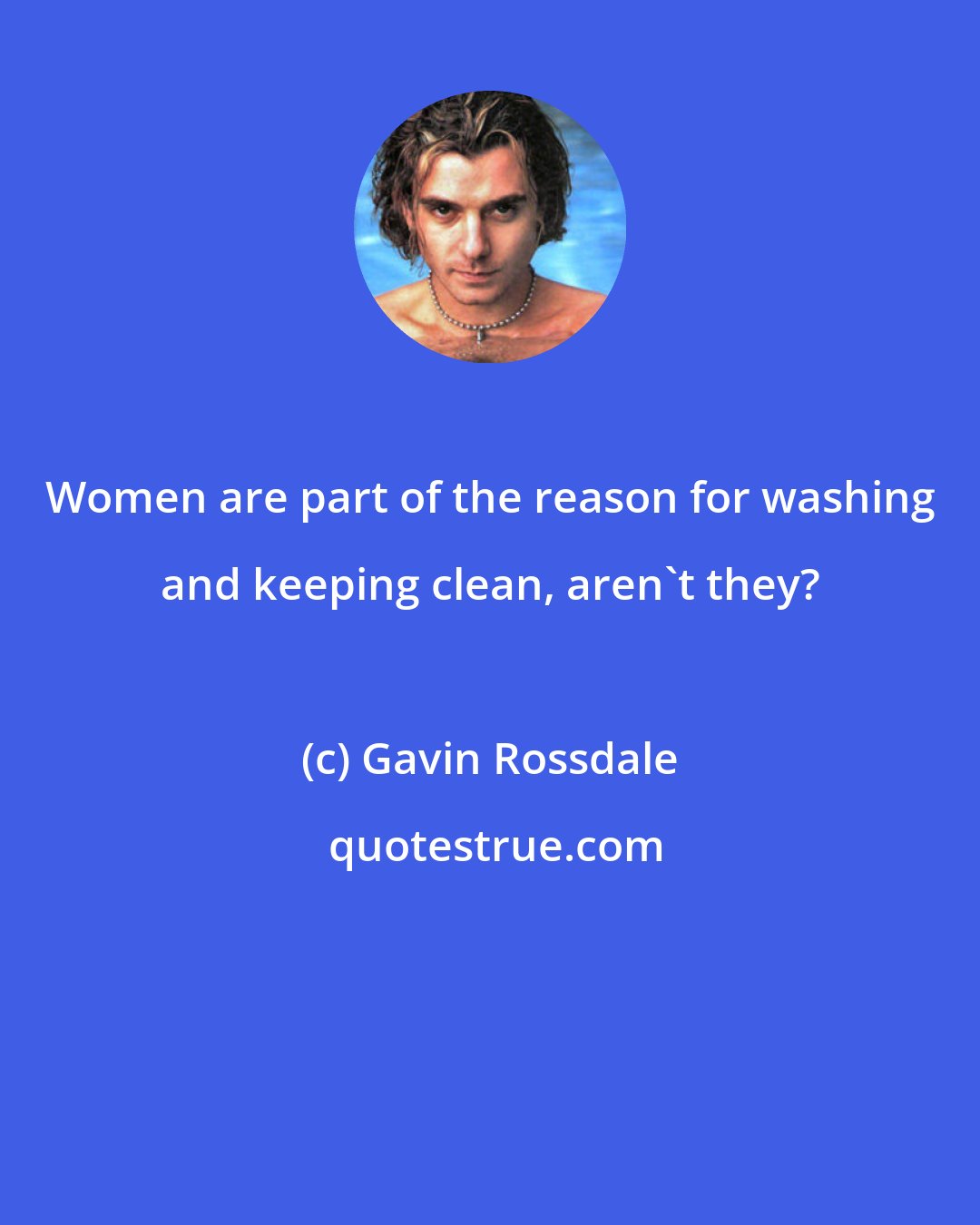 Gavin Rossdale: Women are part of the reason for washing and keeping clean, aren't they?