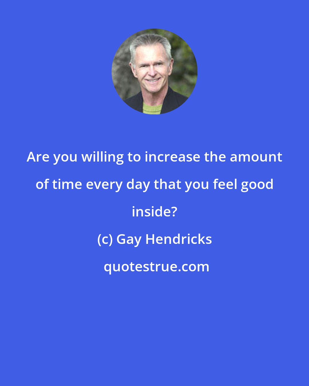 Gay Hendricks: Are you willing to increase the amount of time every day that you feel good inside?