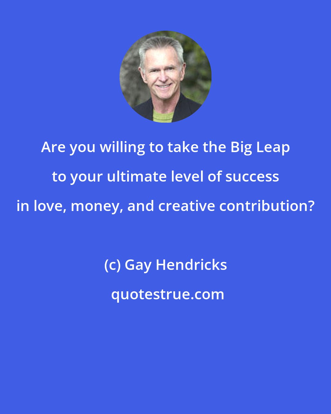 Gay Hendricks: Are you willing to take the Big Leap to your ultimate level of success in love, money, and creative contribution?