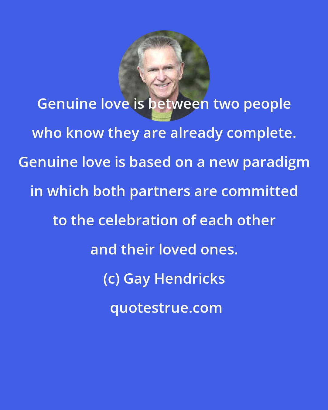 Gay Hendricks: Genuine love is between two people who know they are already complete. Genuine love is based on a new paradigm in which both partners are committed to the celebration of each other and their loved ones.