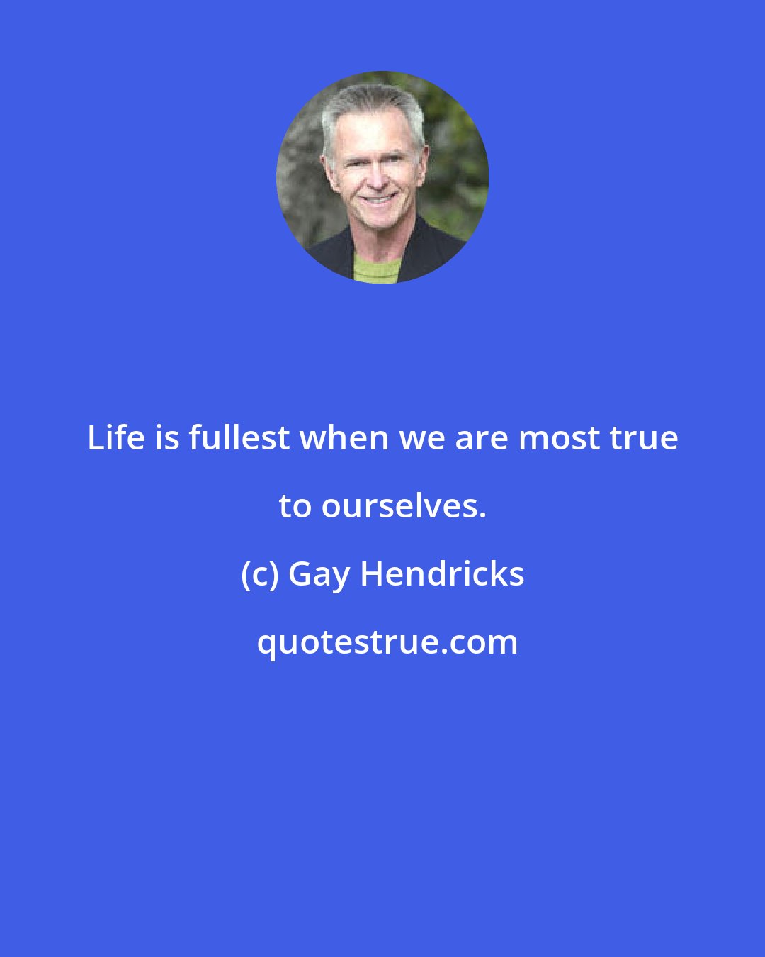 Gay Hendricks: Life is fullest when we are most true to ourselves.
