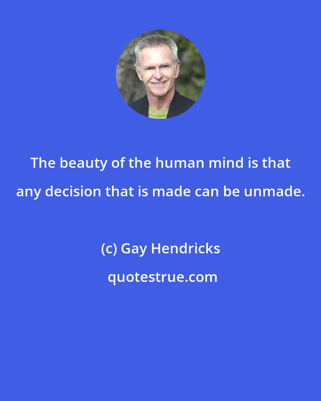 Gay Hendricks: The beauty of the human mind is that any decision that is made can be unmade.