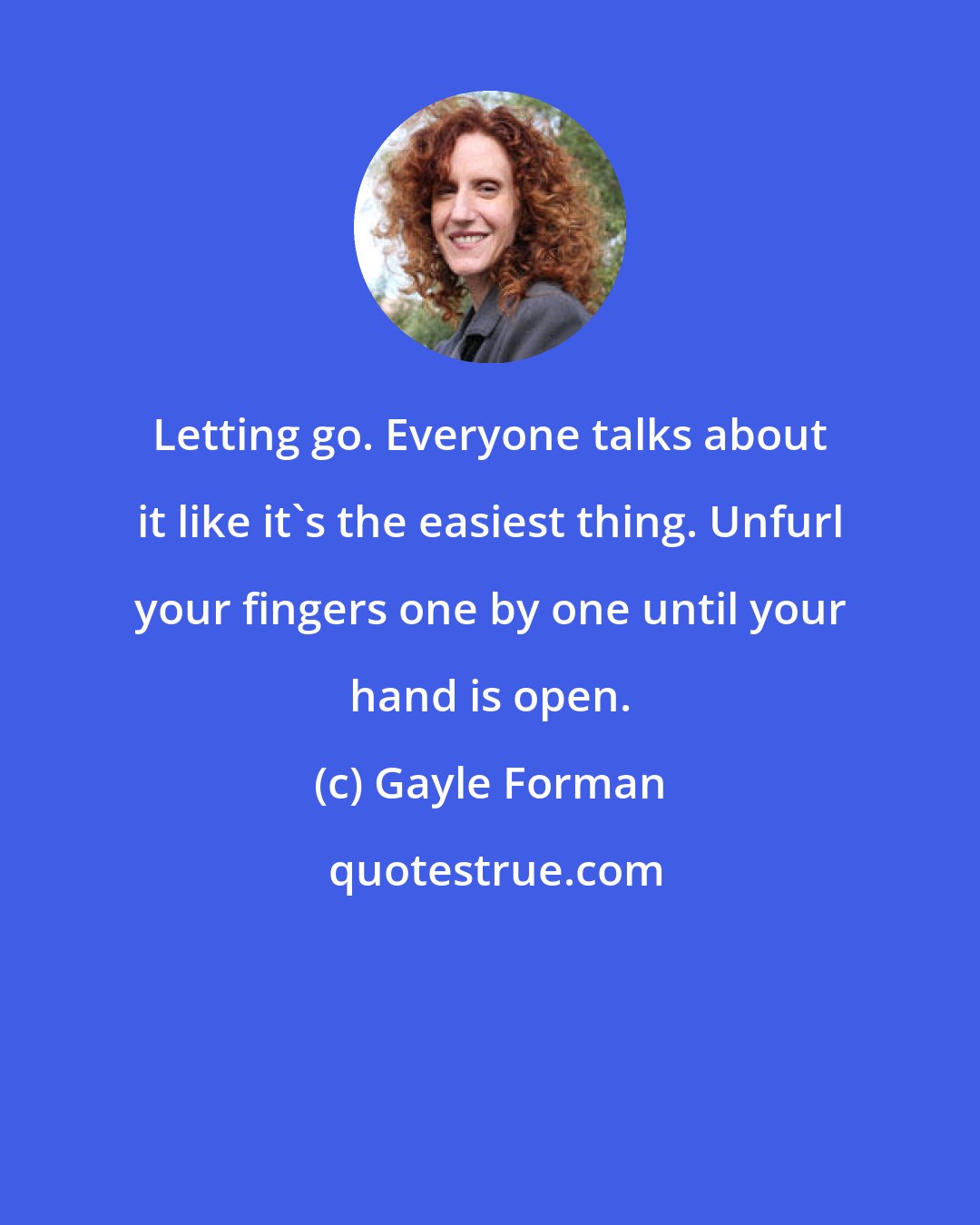 Gayle Forman: Letting go. Everyone talks about it like it's the easiest thing. Unfurl your fingers one by one until your hand is open.