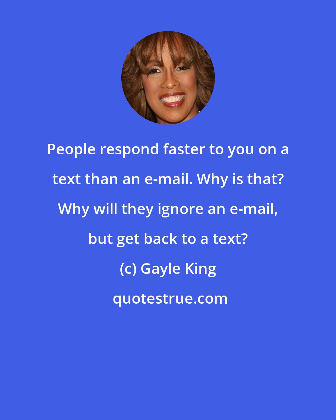 Gayle King: People respond faster to you on a text than an e-mail. Why is that? Why will they ignore an e-mail, but get back to a text?