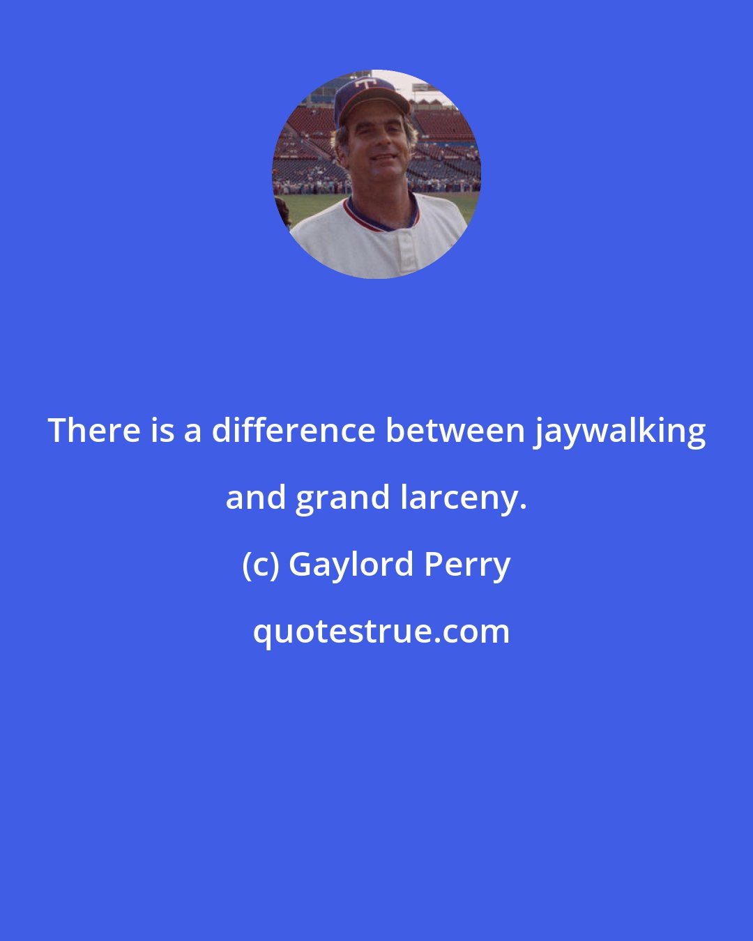 Gaylord Perry: There is a difference between jaywalking and grand larceny.