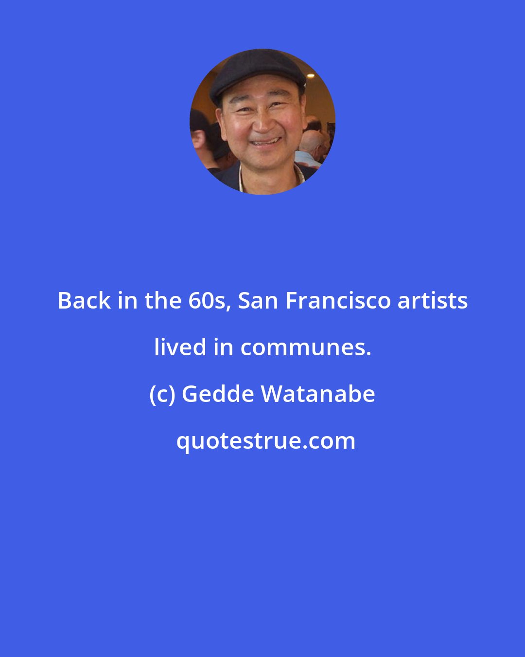 Gedde Watanabe: Back in the 60s, San Francisco artists lived in communes.