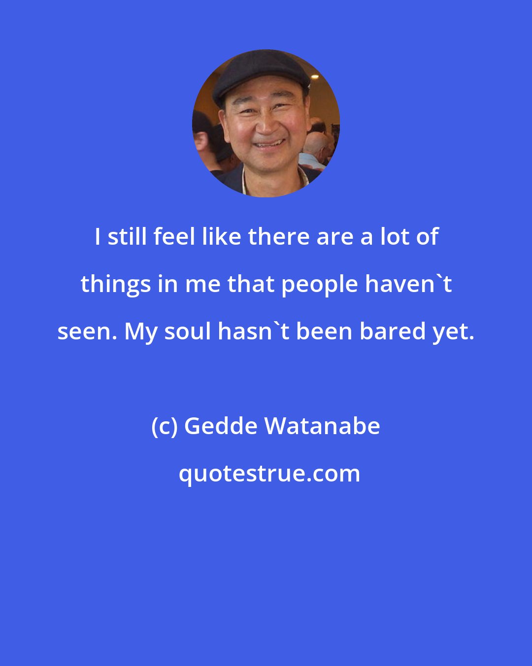 Gedde Watanabe: I still feel like there are a lot of things in me that people haven't seen. My soul hasn't been bared yet.