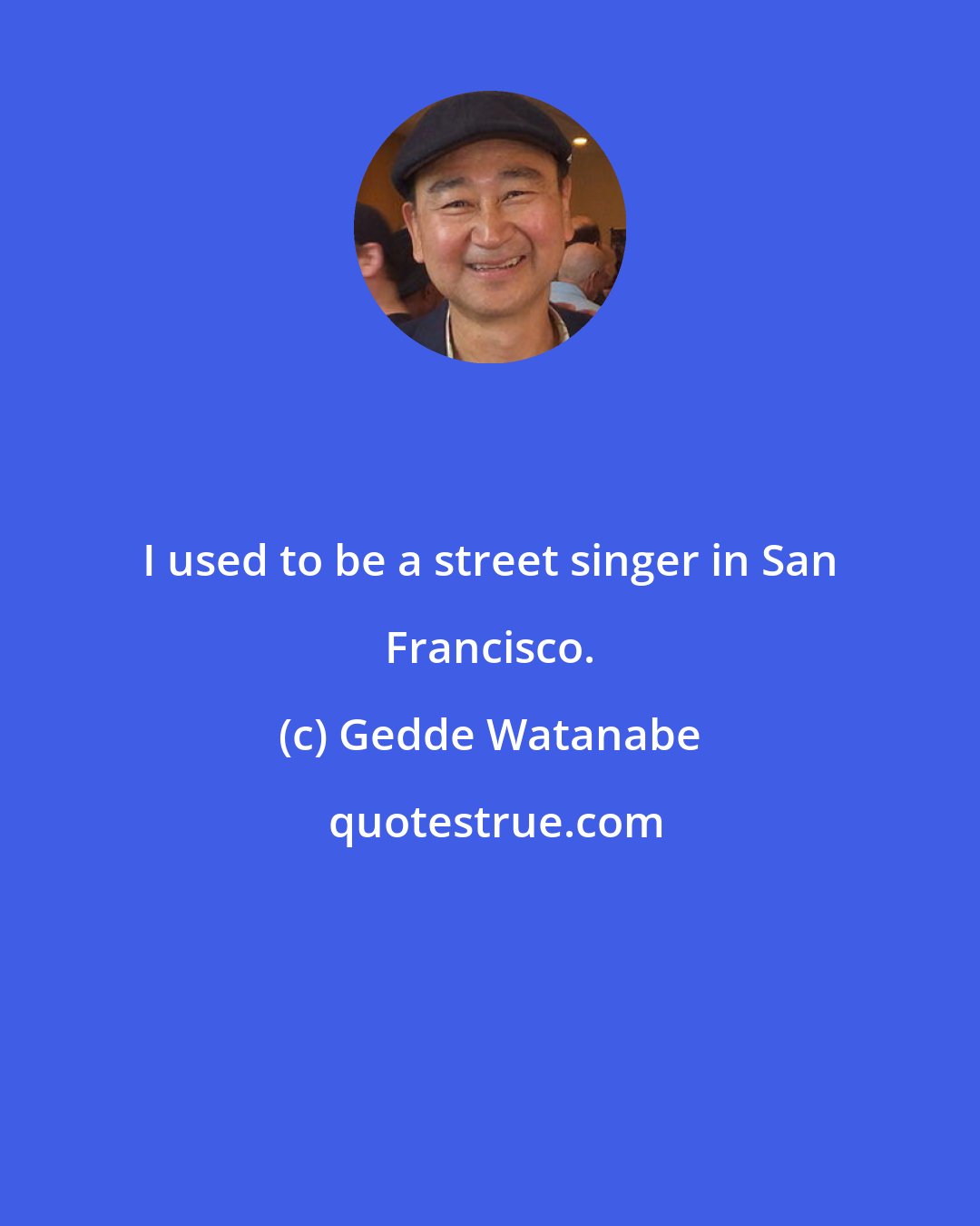 Gedde Watanabe: I used to be a street singer in San Francisco.