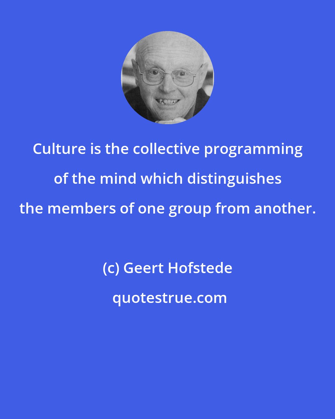 Geert Hofstede: Culture is the collective programming of the mind which distinguishes the members of one group from another.