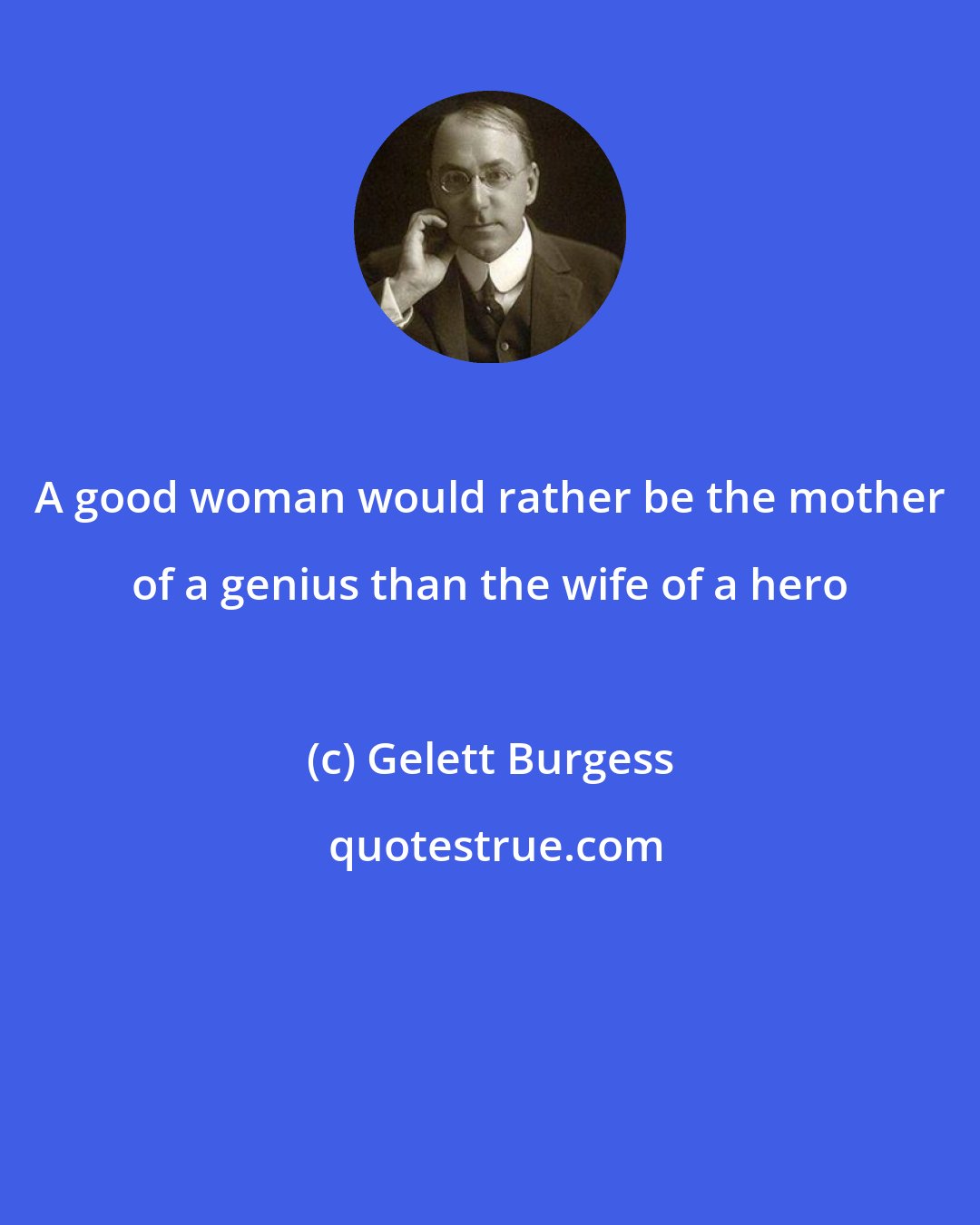 Gelett Burgess: A good woman would rather be the mother of a genius than the wife of a hero