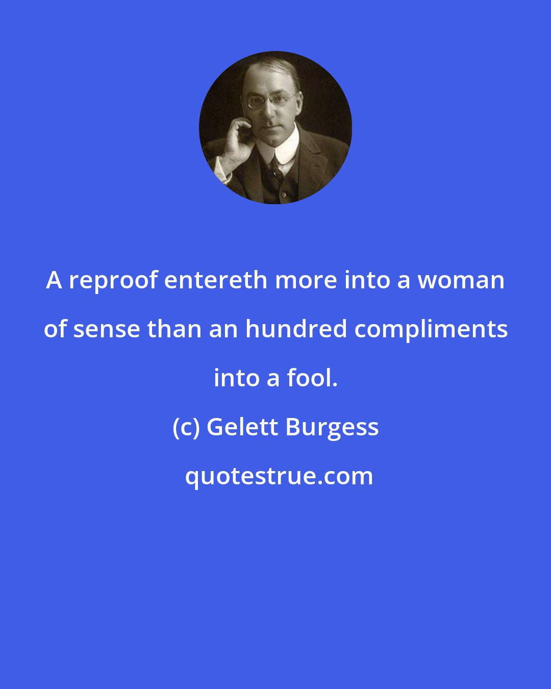 Gelett Burgess: A reproof entereth more into a woman of sense than an hundred compliments into a fool.