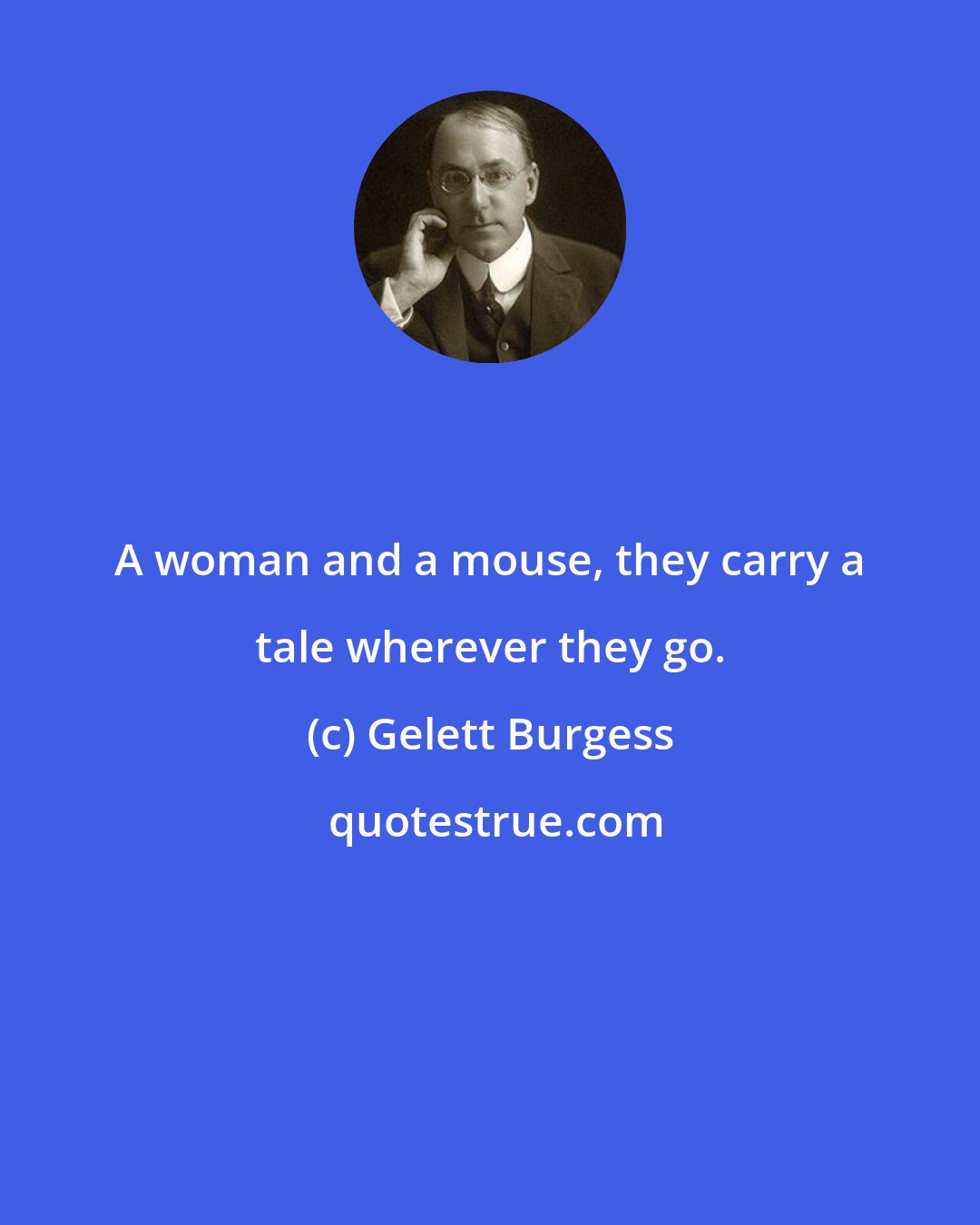 Gelett Burgess: A woman and a mouse, they carry a tale wherever they go.
