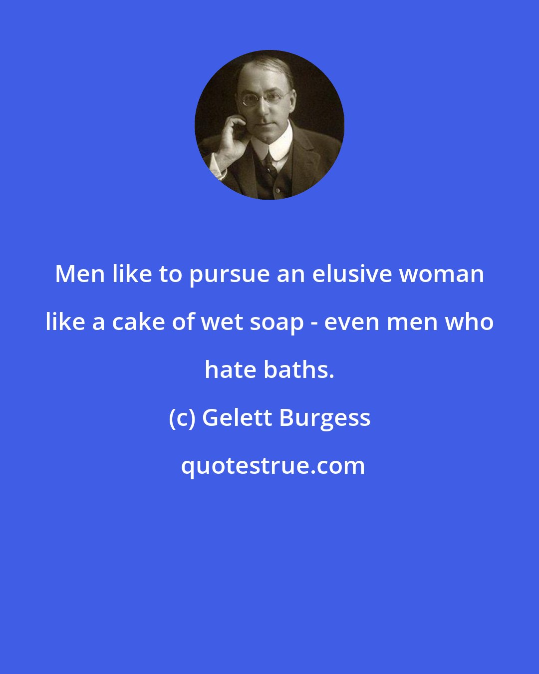 Gelett Burgess: Men like to pursue an elusive woman like a cake of wet soap - even men who hate baths.