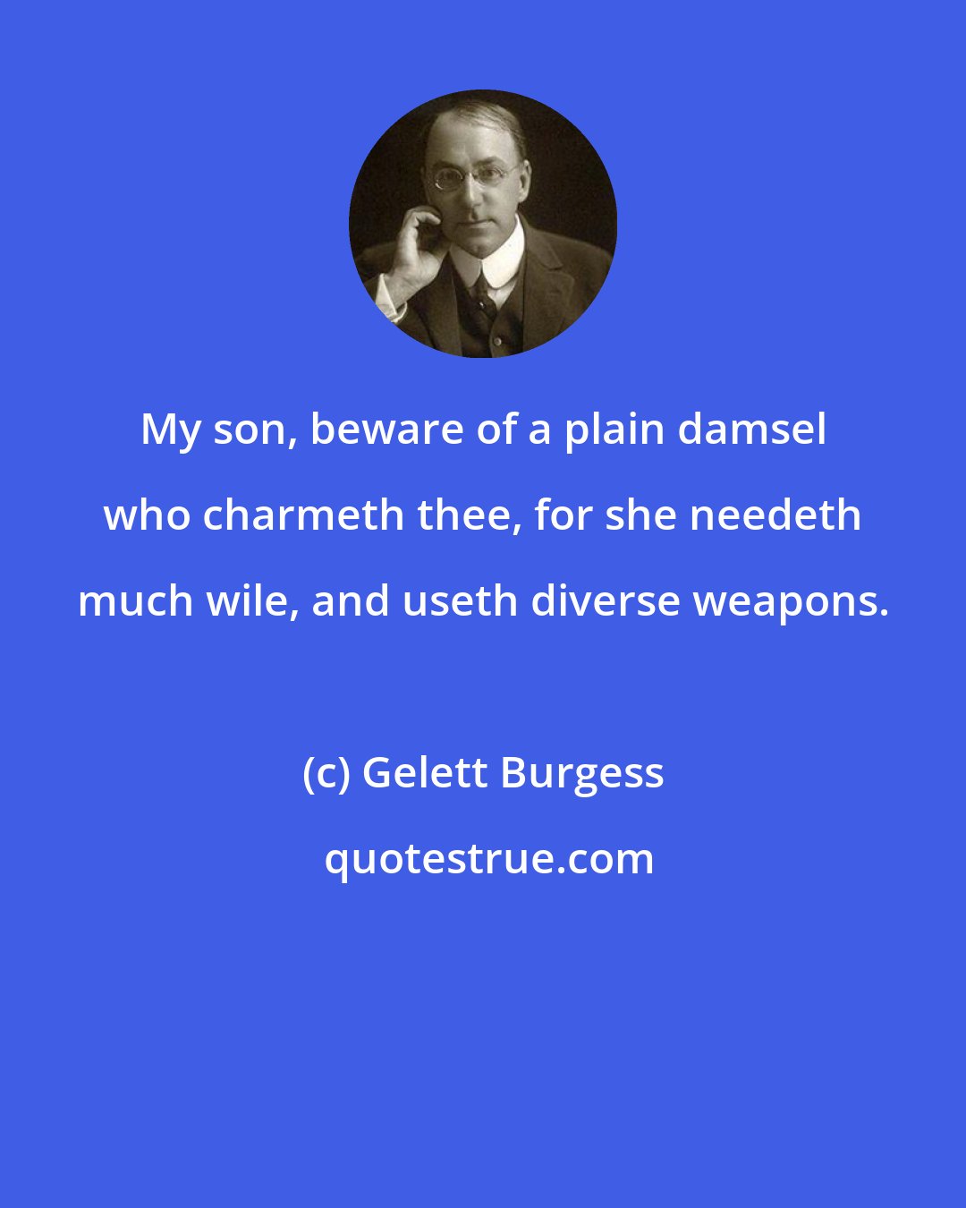 Gelett Burgess: My son, beware of a plain damsel who charmeth thee, for she needeth much wile, and useth diverse weapons.