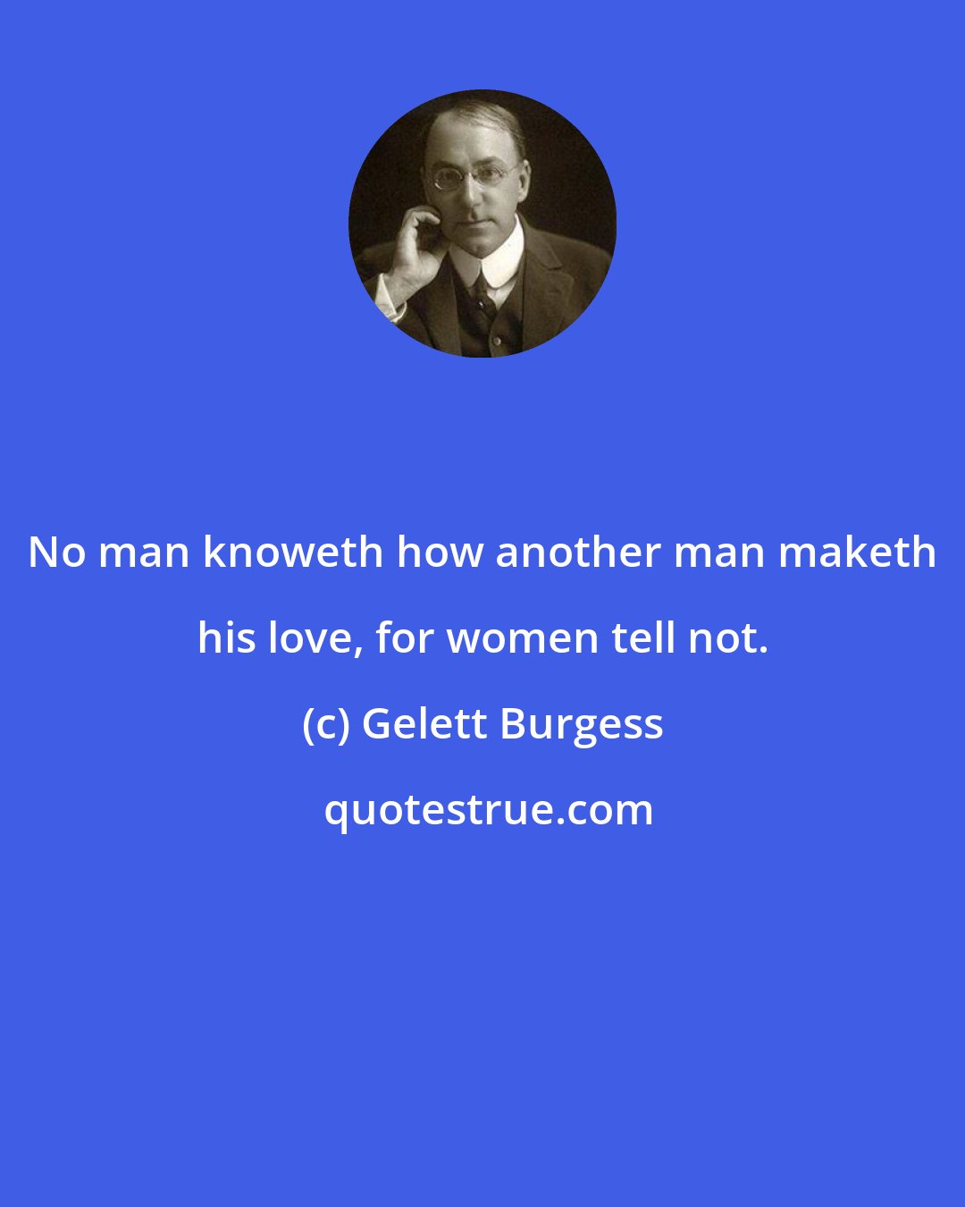 Gelett Burgess: No man knoweth how another man maketh his love, for women tell not.