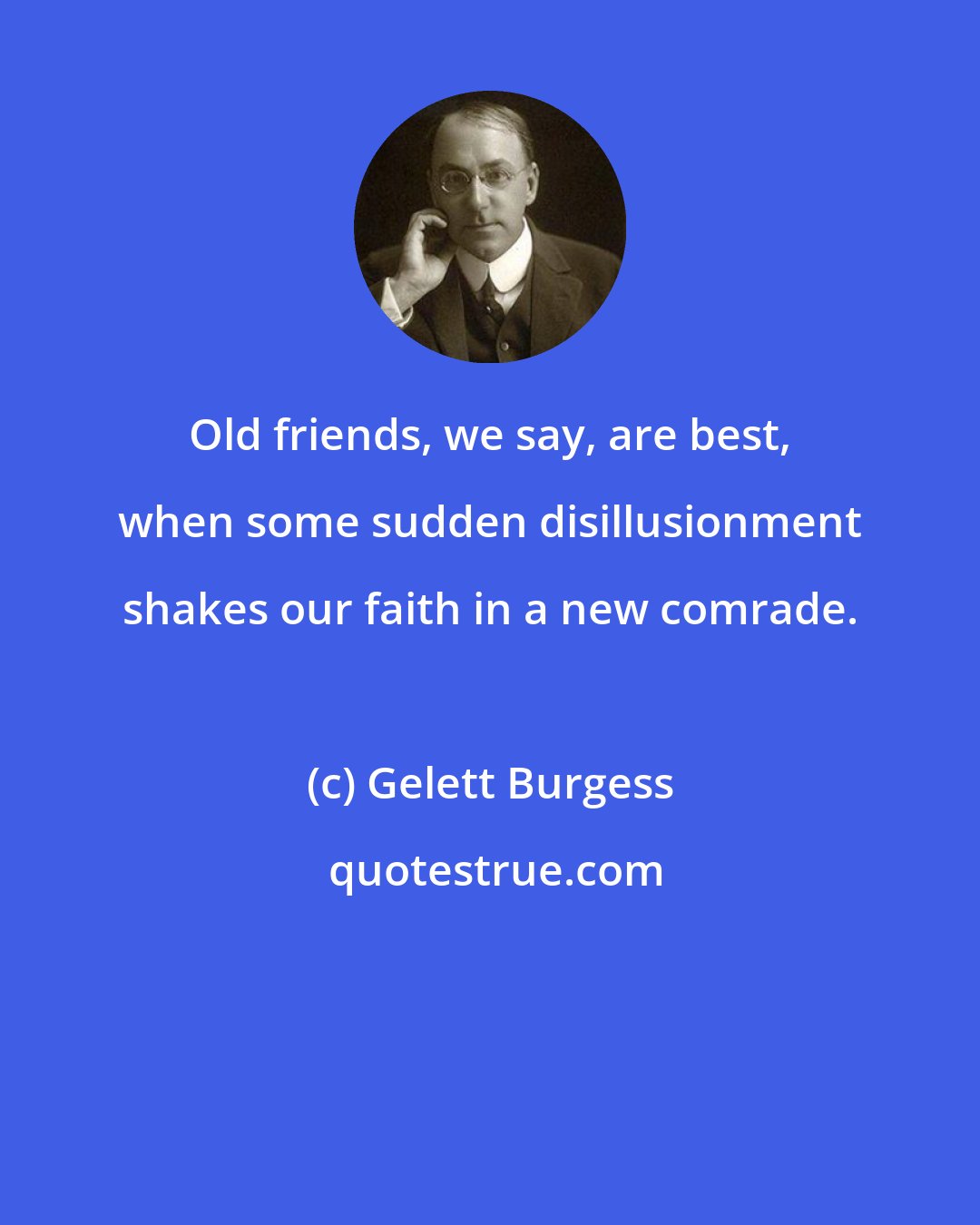 Gelett Burgess: Old friends, we say, are best, when some sudden disillusionment shakes our faith in a new comrade.