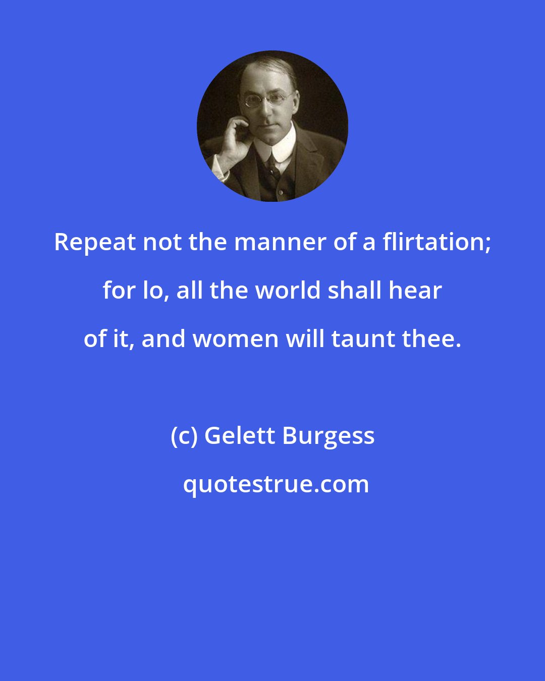 Gelett Burgess: Repeat not the manner of a flirtation; for lo, all the world shall hear of it, and women will taunt thee.