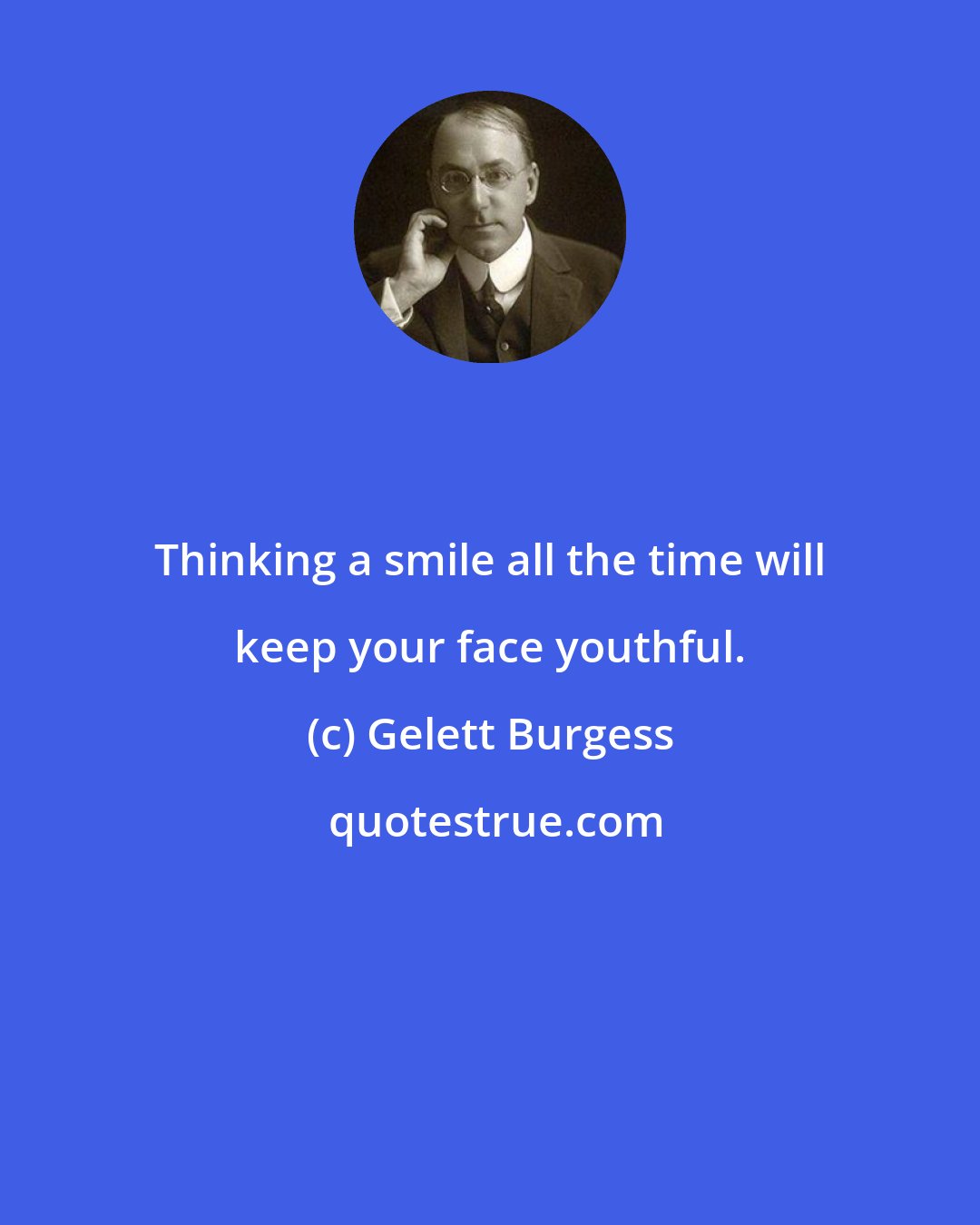 Gelett Burgess: Thinking a smile all the time will keep your face youthful.