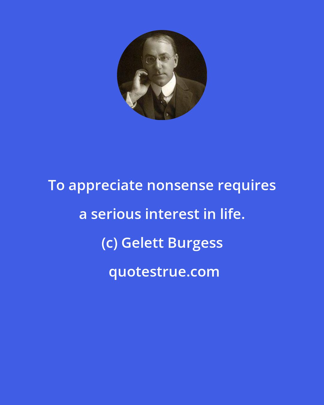 Gelett Burgess: To appreciate nonsense requires a serious interest in life.