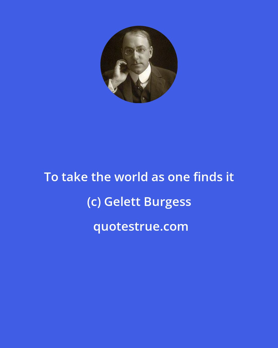 Gelett Burgess: To take the world as one finds it