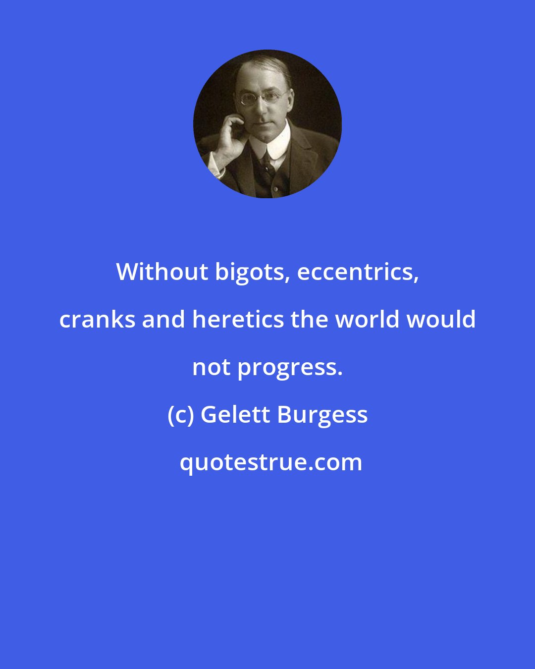 Gelett Burgess: Without bigots, eccentrics, cranks and heretics the world would not progress.