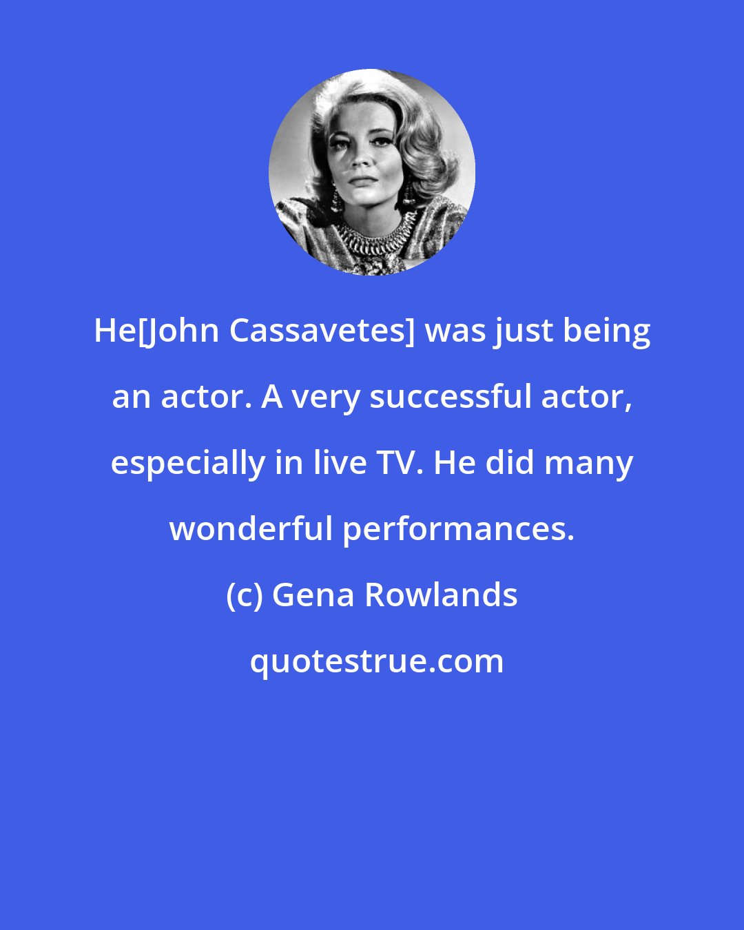 Gena Rowlands: He[John Cassavetes] was just being an actor. A very successful actor, especially in live TV. He did many wonderful performances.