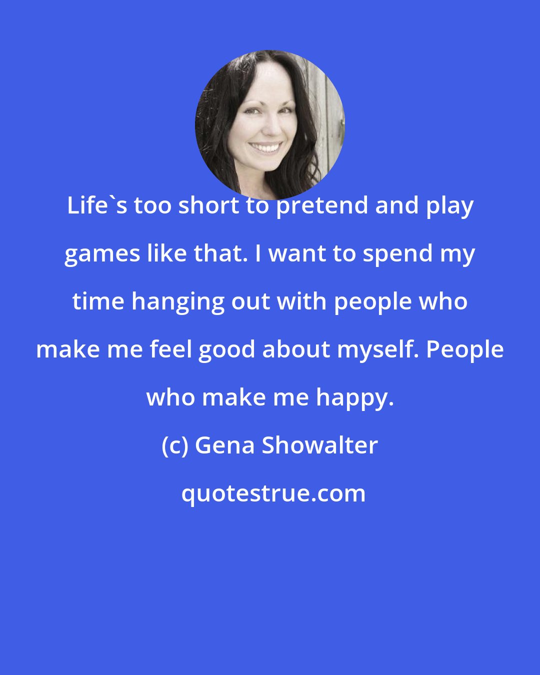Gena Showalter: Life's too short to pretend and play games like that. I want to spend my time hanging out with people who make me feel good about myself. People who make me happy.
