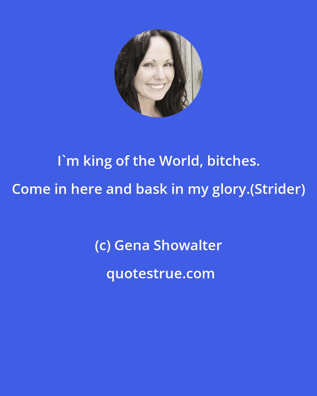 Gena Showalter: I'm king of the World, bitches. Come in here and bask in my glory.(Strider)