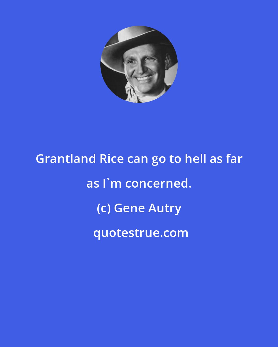 Gene Autry: Grantland Rice can go to hell as far as I'm concerned.