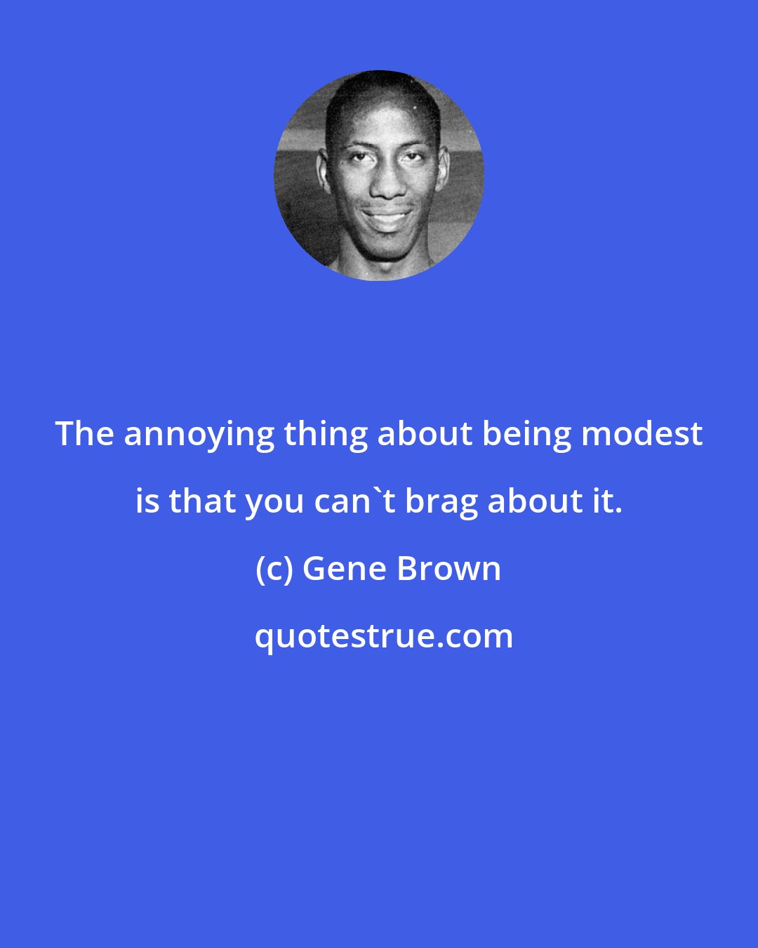 Gene Brown: The annoying thing about being modest is that you can't brag about it.