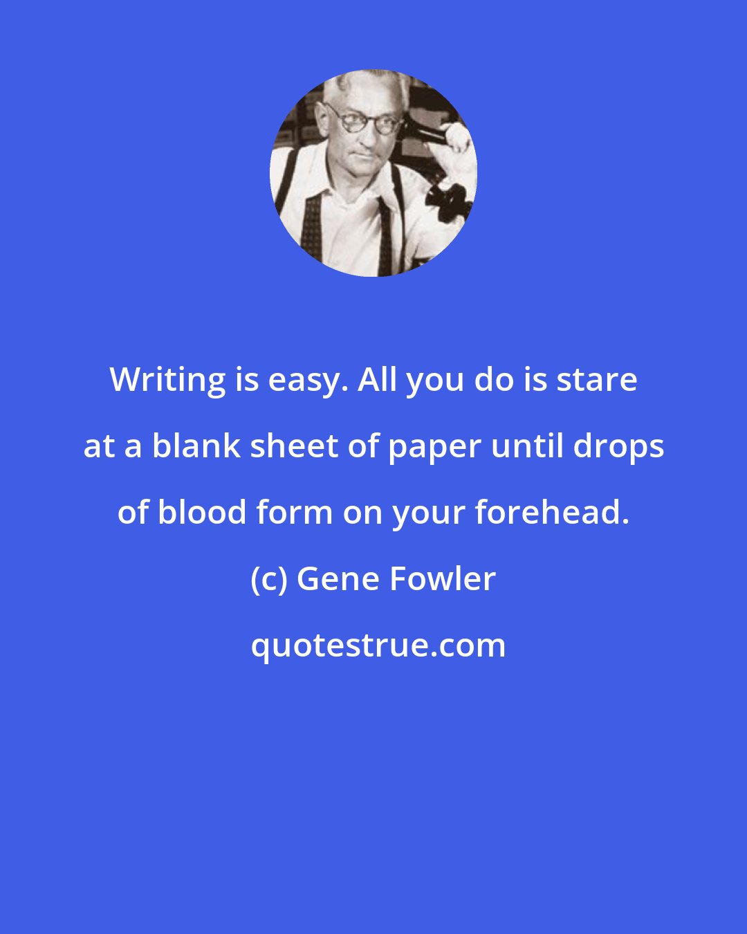 Gene Fowler: Writing is easy. All you do is stare at a blank sheet of paper until drops of blood form on your forehead.