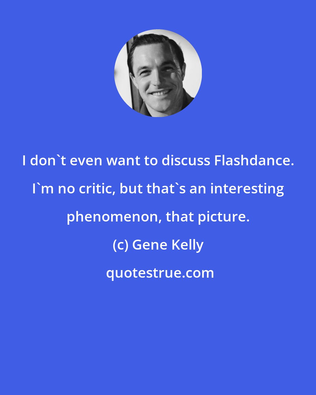 Gene Kelly: I don't even want to discuss Flashdance. I'm no critic, but that's an interesting phenomenon, that picture.
