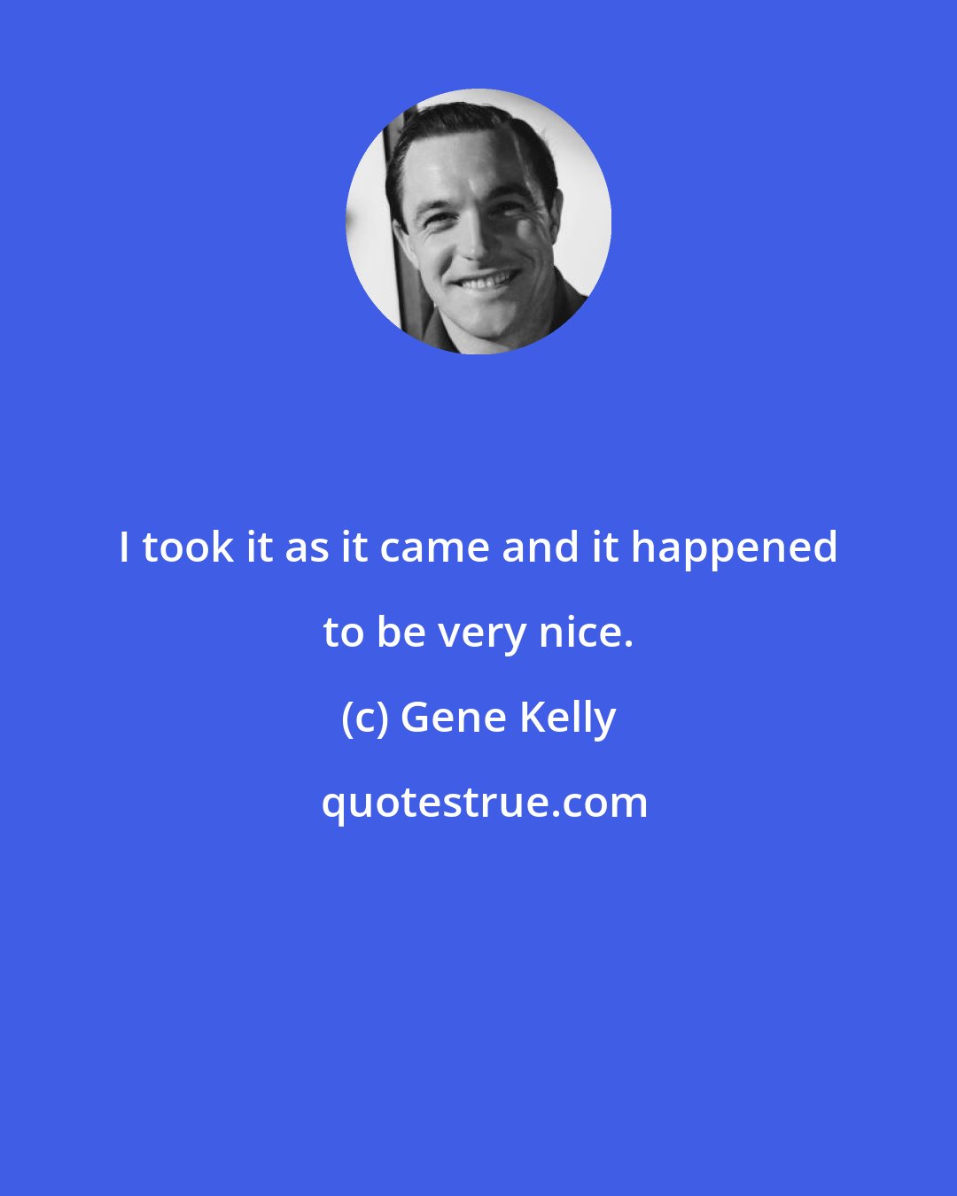 Gene Kelly: I took it as it came and it happened to be very nice.
