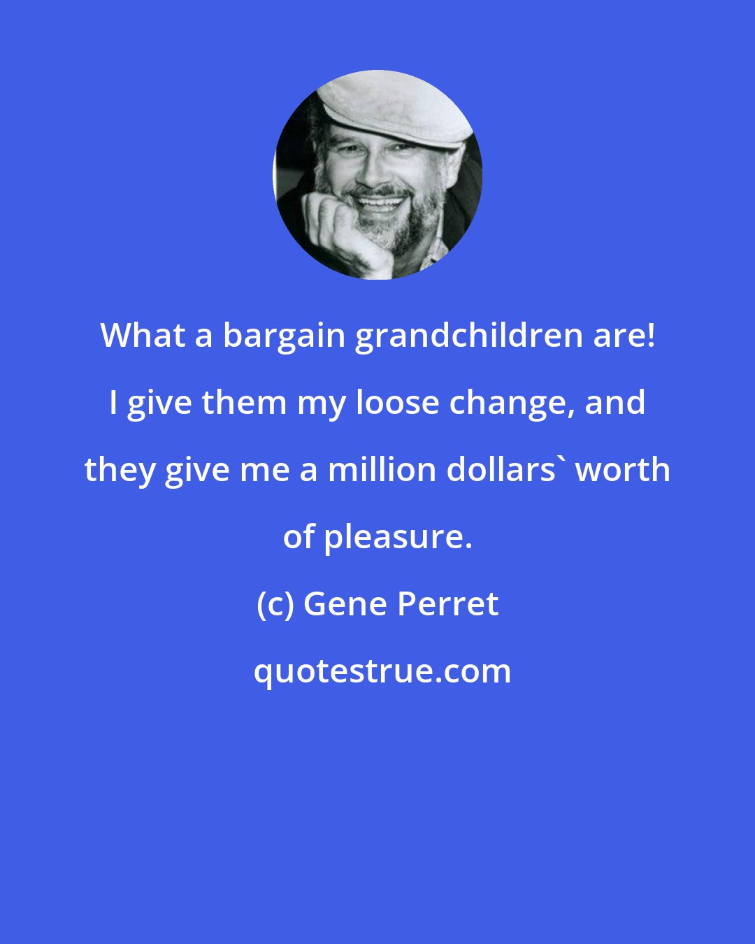 Gene Perret: What a bargain grandchildren are! I give them my loose change, and they give me a million dollars' worth of pleasure.