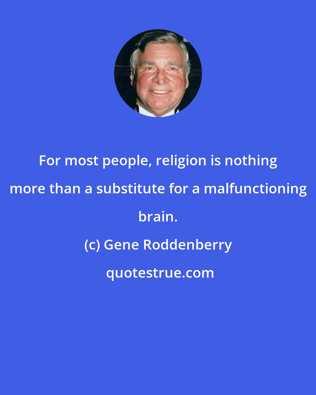 Gene Roddenberry: For most people, religion is nothing more than a substitute for a malfunctioning brain.