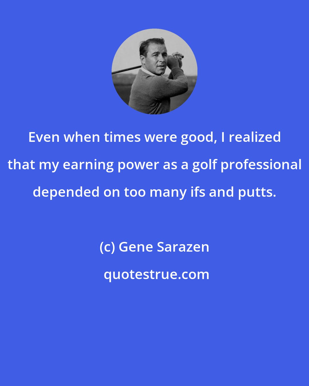 Gene Sarazen: Even when times were good, I realized that my earning power as a golf professional depended on too many ifs and putts.