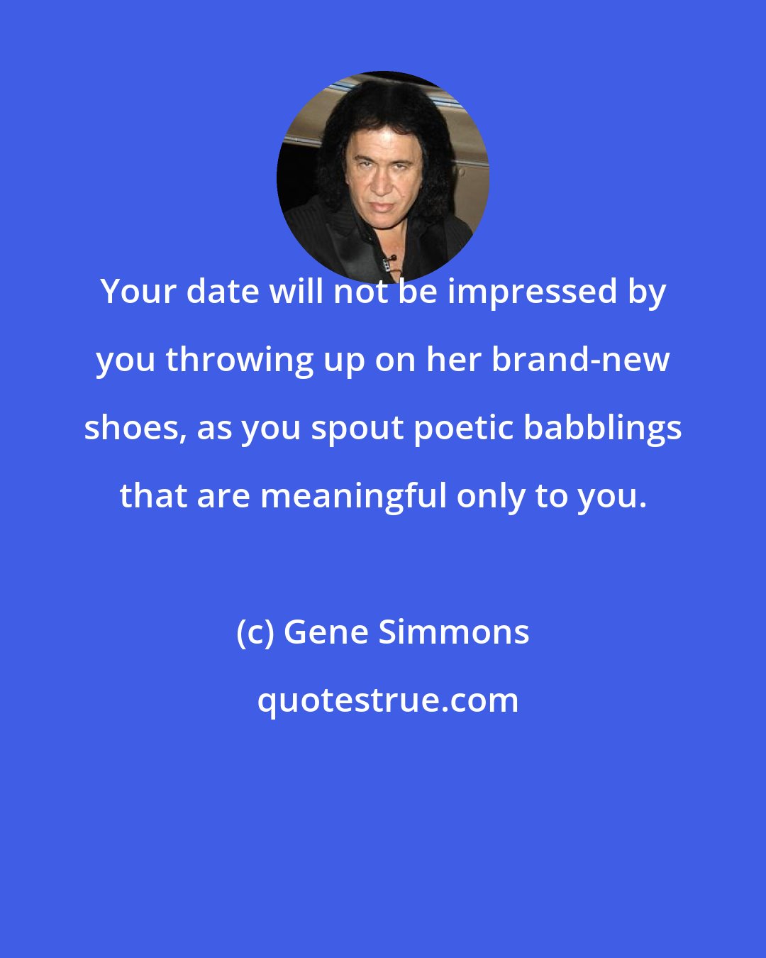 Gene Simmons: Your date will not be impressed by you throwing up on her brand-new shoes, as you spout poetic babblings that are meaningful only to you.