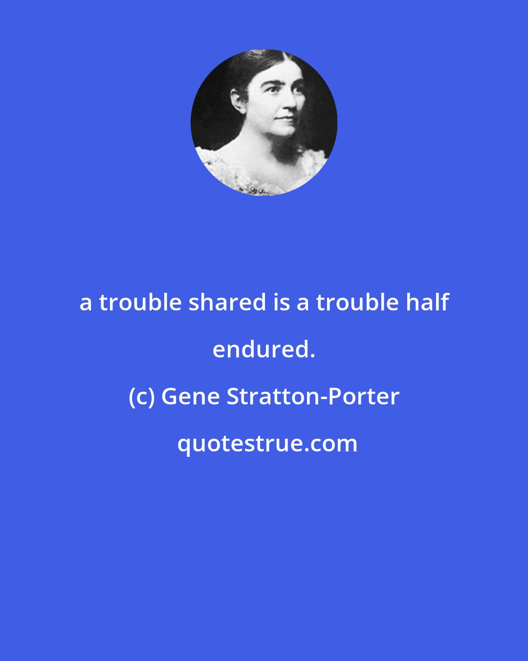 Gene Stratton-Porter: a trouble shared is a trouble half endured.