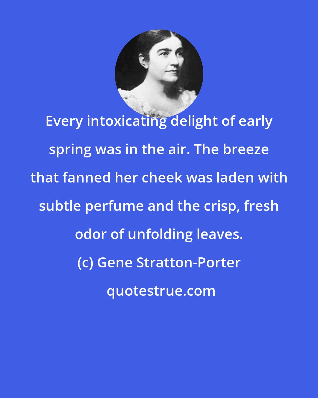 Gene Stratton-Porter: Every intoxicating delight of early spring was in the air. The breeze that fanned her cheek was laden with subtle perfume and the crisp, fresh odor of unfolding leaves.